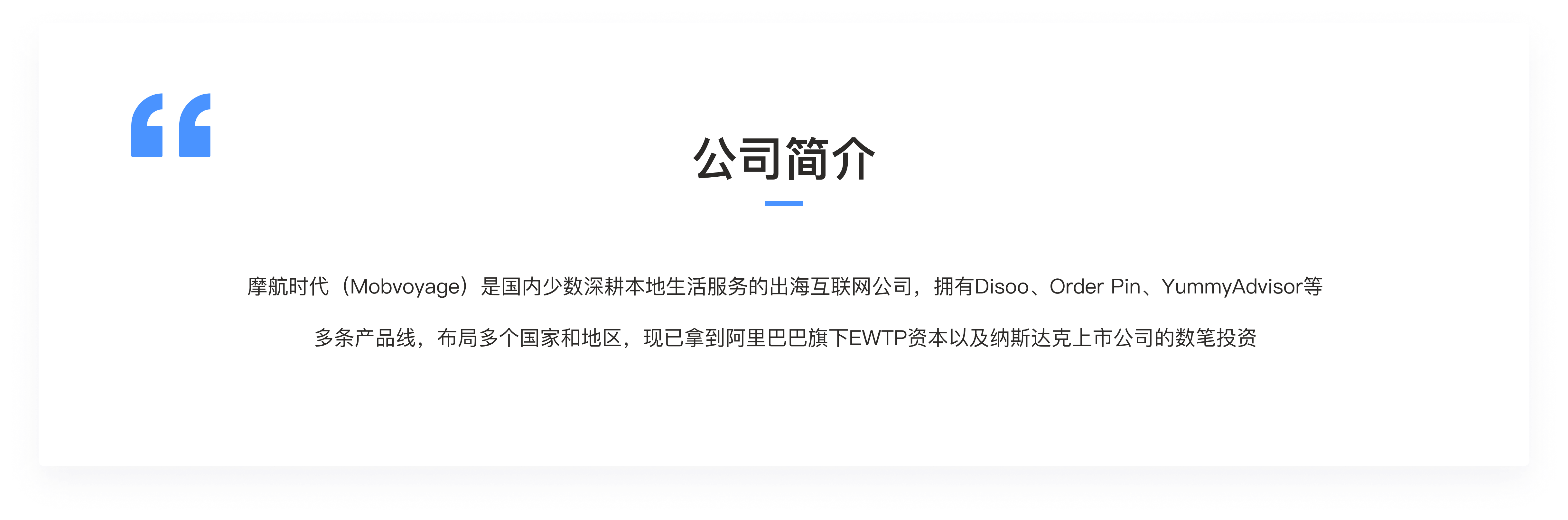 摩航时代（Mobvoyage）是国内少数深耕本地生活服务的出海互联网公司，拥有Disoo、Order Pin、YummyAdvisor等多条产品线，布局多个国家和地区，现已拿到阿里巴巴旗下EWTP资本以及纳斯达克上市公司的数笔投资