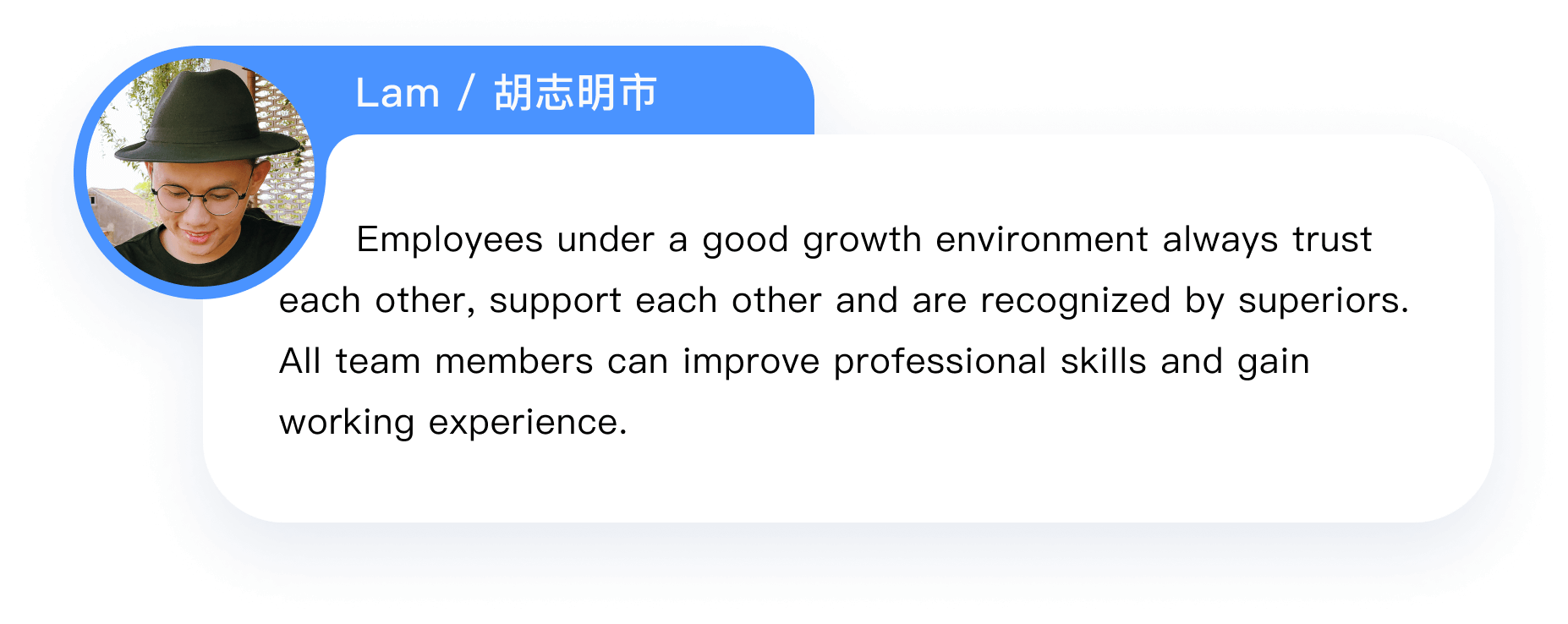   Employees under a good growth environment always trust 
            each other, support each other and are recognized by superiors. All team members can improve professional skills and gain working experience.